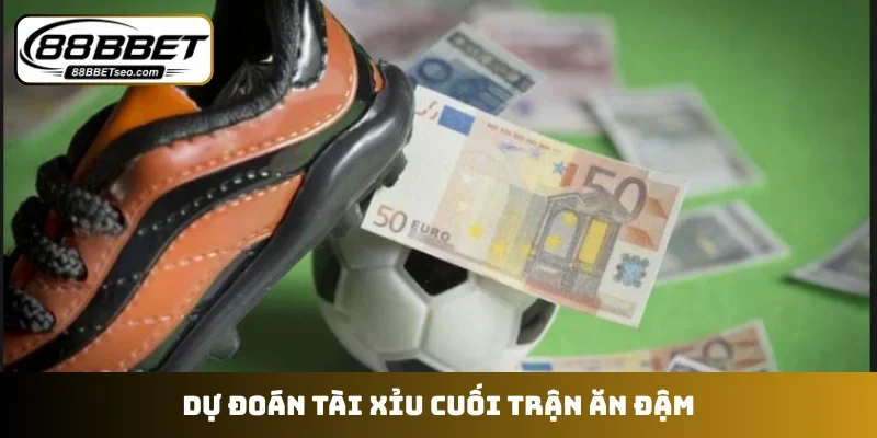 Dự đoán tài xỉu cuối trận ăn đậm