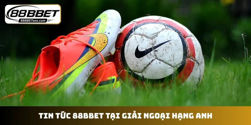 Tin tức 88BBET tại giải Ngoại hạng Anh
